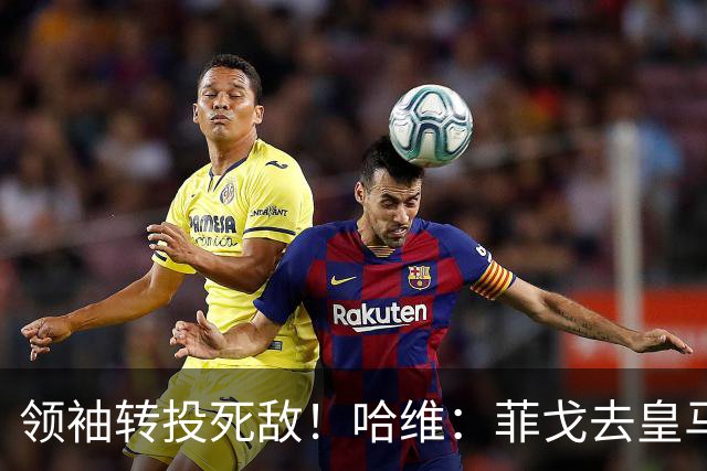 领袖转投死敌！哈维：菲戈去皇马震惊了整个更衣室，很难很难接受